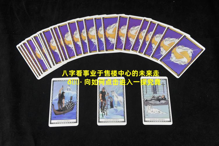 八字看事业于售楼中心的未来走 🌷 向如何点击进入一探究竟